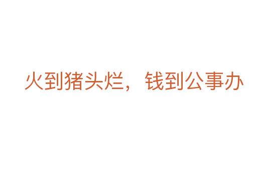 火到豬頭爛,錢到公事辦